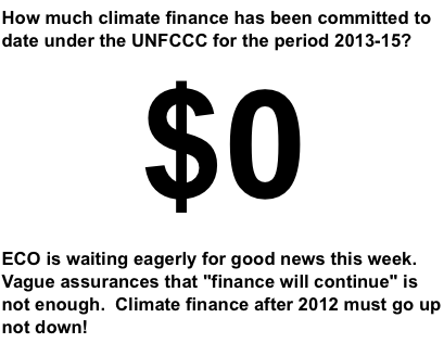 How much climate finance has been committed to date under the UNFCCC for the period 2013-15?  $0  ... ECO is waiting eagerly for good news this week.  Vague assurances that "finance will continue" is not enough.  Climate finance after 2012 must go up not down!